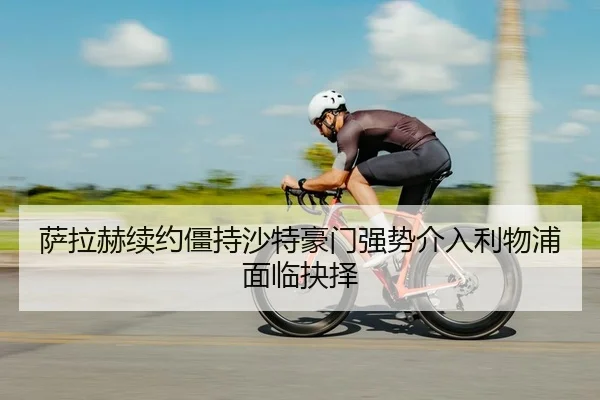萨拉赫续约僵持沙特豪门强势介入利物浦面临抉择