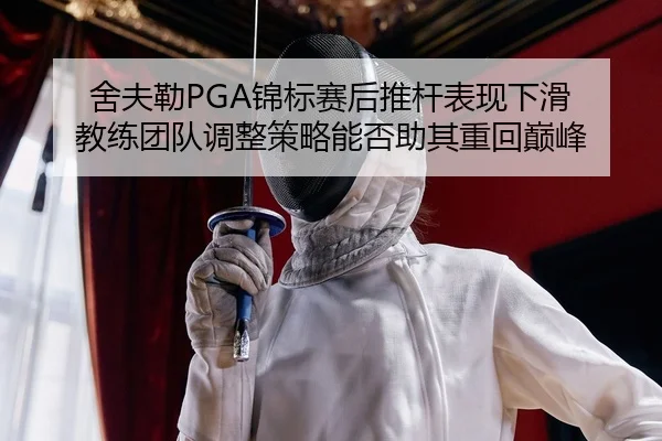 舍夫勒PGA锦标赛后推杆表现下滑 教练团队调整策略能否助其重回巅峰